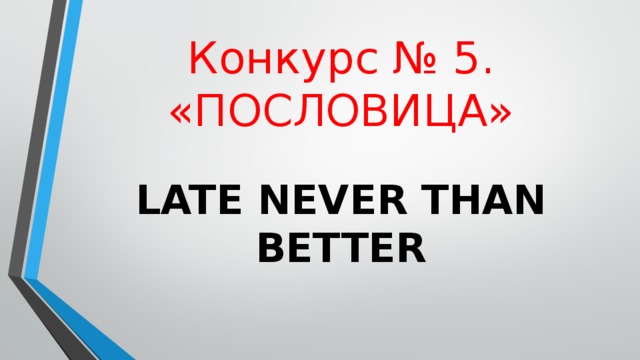 Конкурс  № 5. «ПОСЛОВИЦА» LATE NEVER THAN BETTER 