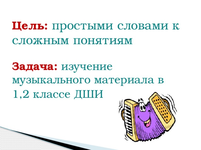 Цель: простыми словами к сложным понятиям Задача: изучение музыкального материала в 1,2 классе ДШИ 