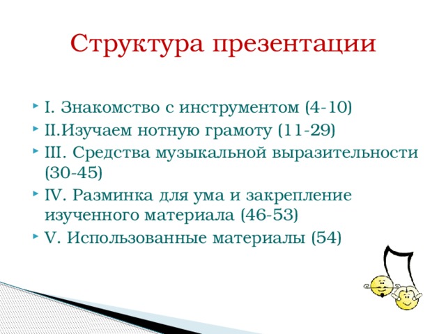 Структура презентации I. Знакомство с инструментом (4-10) II.Изучаем нотную грамоту (11-29) III. Средства музыкальной выразительности (30-45) IV. Разминка для ума и закрепление изученного материала (46-53) V. Использованные материалы (54) 