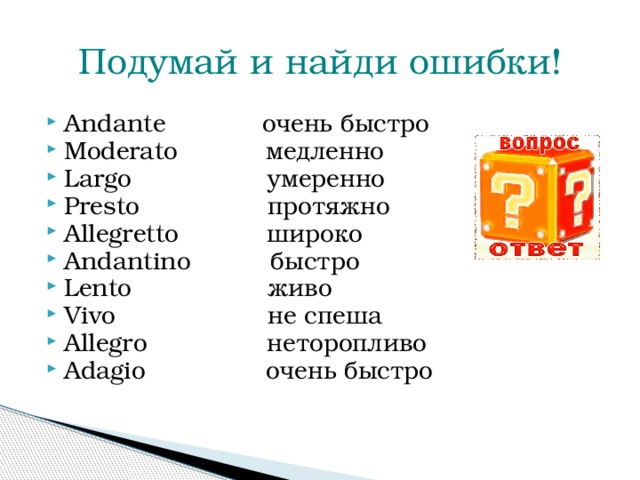 Подумай и найди ошибки! Andante очень быстро Moderato медленно Largo умеренно Presto протяжно Allegretto широко Andantino быстро Lento живо Vivo не спеша Allegro неторопливо Adagio очень быстро 