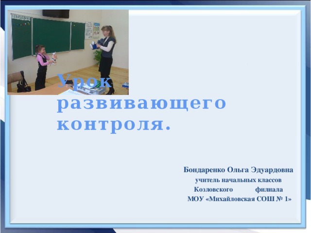 Урок  развивающего контроля.   Бондаренко Ольга Эдуардовна учитель начальных классов Козловского филиала МОУ «Михайловская СОШ № 1»