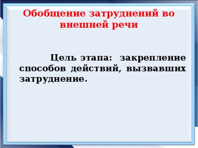 Обобщение затруднений во внешней речи  Цель этапа: закрепление способов действий, вызвавших затруднение.