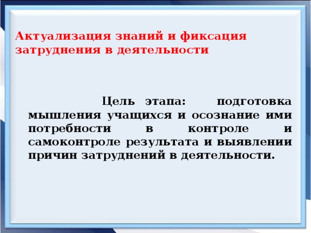 Актуализация знаний и фиксация затруднения в деятельности       Цель этапа: подготовка мышления учащихся и осознание ими потребности в контроле и самоконтроле результата и выявлении причин затруднений в деятельности.    