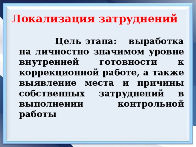 Локализация затруднений  Цель этапа: выработка на личностно значимом уровне внутренней готовности к коррекционной работе, а также выявление места и причины собственных затруднений в выполнении контрольной работы