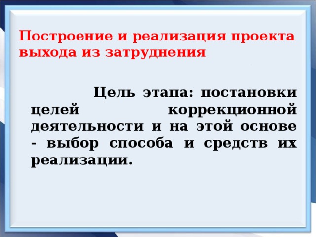 Построение и реализация проекта выхода из затруднения     Цель этапа: постановки целей коррекционной деятельности и на этой основе - выбор способа и средств их реализации.