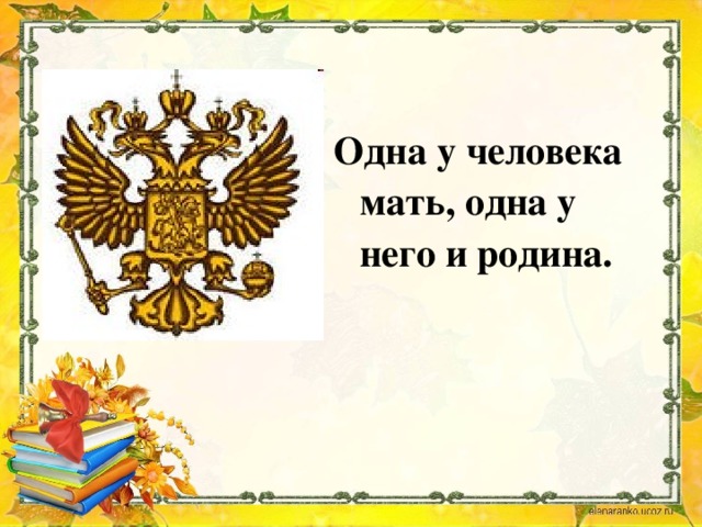 Одна у человека мать, одна у него и родина.