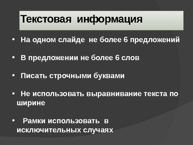 Текстовая информация     На одном слайде не более 6 предложений   В предложении не более 6 слов   Писать строчными буквами   Не использовать выравнивание текста по ширине   Рамки использовать в исключительных случаях   Для выделения ключевых моментов не использовать цвет, т.к. это разрывает внимание 