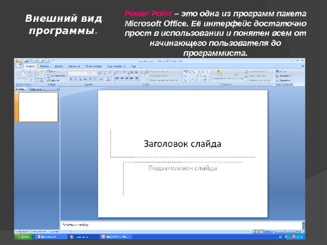Внешний вид программы . Power Point – это одна из программ пакета Microsoft Office. Её интерфейс достаточно прост в использовании и понятен всем от начинающего пользователя до программиста. 