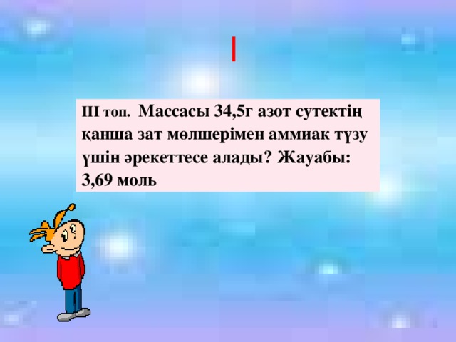 І ІІІ топ. Массасы 34,5г азот сутектің қанша зат мөлшерімен аммиак түзу үшін әрекеттесе алады? Жауабы: 3,69 моль 