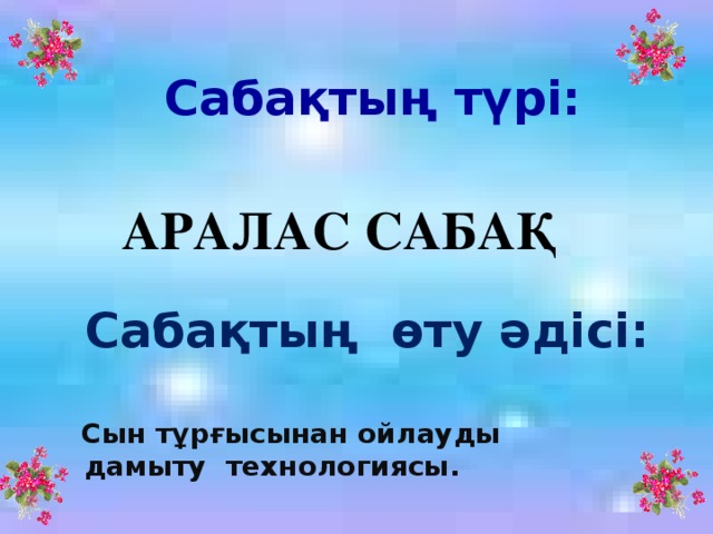 Сабақтың түрі: АРАЛАС САБАҚ   Сабақтың өту әдісі:   Сын тұрғысынан ойлауды дамыту технологиясы. 