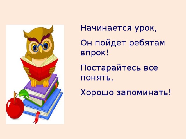 Начинается урок, Он пойдет ребятам впрок! Постарайтесь все понять, Хорошо запоминать! 