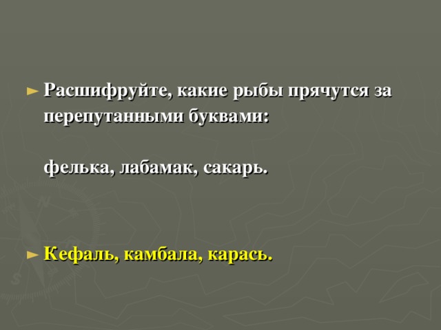 Расшифруйте, какие рыбы прячутся за перепутанными буквами: фелька, лабамак, сакарь.   Кефаль, камбала, карась.   