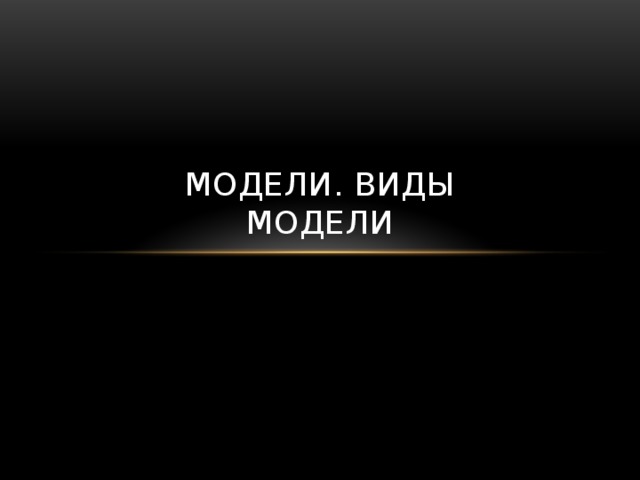 Модели. ВИДЫ  МОДЕЛИ 