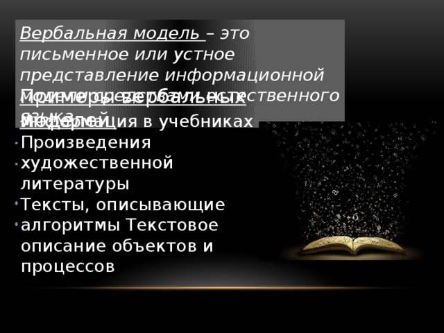 Вербальная модель – это письменное или устное представление информационной модели средствами естественного языка Примеры вербальных моделей: Информация в учебниках Произведения художественной литературы Тексты, описывающие алгоритмы Текстовое описание объектов и процессов 
