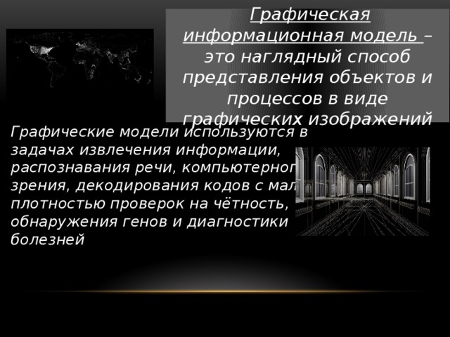  Графическая информационная модель – это наглядный способ представления объектов и процессов в виде графических изображений Графические модели используются в задачах извлечения информации, распознавания речи, компьютерного зрения, декодирования кодов с малой плотностью проверок на чётность, обнаружения генов и диагностики болезней 