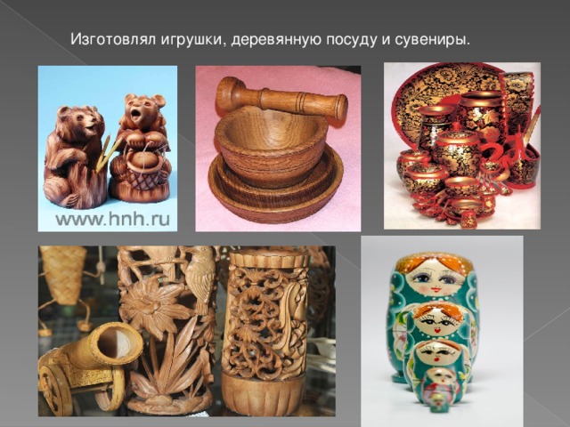 Изготовлял игрушки, деревянную посуду и сувениры.  