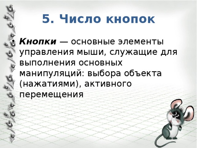5. Число кнопок Кнопки  — основные элементы управления мыши, служащие для выполнения основных манипуляций: выбора объекта (нажатиями), активного перемещения 