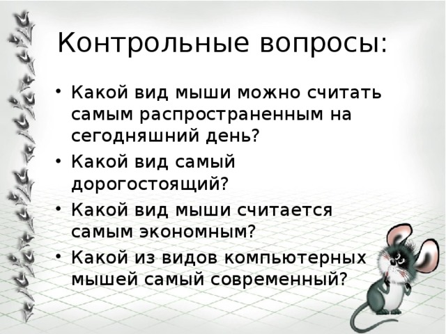 Контрольные вопросы: Какой вид мыши можно считать самым распространенным на сегодняшний день? Какой вид самый дорогостоящий? Какой вид мыши считается самым экономным? Какой из видов компьютерных мышей самый современный? 