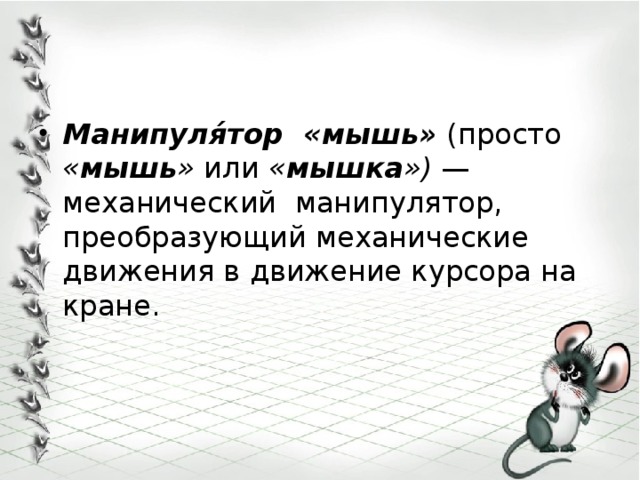 Манипуля́тор «мышь»  (просто « мышь » или « мышка »)  — механический  манипулятор, преобразующий механические движения в движение курсора на кране.  