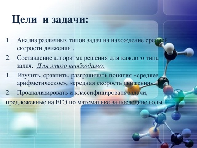 Цели и задачи: Анализ различных типов задач на нахождение средней скорости движения . Составление алгоритма решения для каждого типа задач. Для этого необходимо: 1. Изучить, сравнить, разграничить понятия «среднее арифметическое», «средняя скорость движения». Проанализировать и классифицировать задачи, предложенные на ЕГЭ по математике за последние годы. 