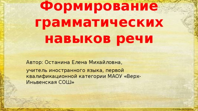 Формирование грамматических навыков речи Автор: Останина Елена Михайловна, учитель иностранного языка, первой квалификационной категории МАОУ «Верх-Иньвенская СОШ» 