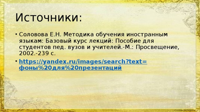 Источники: Соловова Е.Н. Методика обучения иностранным языкам: Базовый курс лекций: Пособие для студентов пед. вузов и учителей.-М.: Просвещение, 2002.-239 с. https ://yandex.ru/images/search?text= фоны%20для%20презентаций 