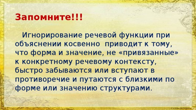 Запомните!!!  Игнорирование речевой функции при объяснении косвенно приводит к тому, что форма и значение, не «привязанные» к конкретному речевому контексту, быстро забываются или вступают в противоречие и путаются с близкими по форме или значению структурами. 