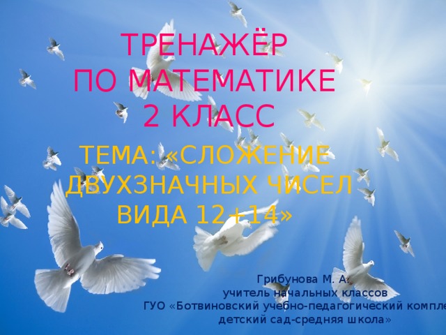 ТРЕНАЖЁР ПО МАТЕМАТИКЕ 2 КЛАСС ТЕМА: «СЛОЖЕНИЕ ДВУХЗНАЧНЫХ ЧИСЕЛ  ВИДА 12+14» Грибунова М. А. учитель начальных классов ГУО «Ботвиновский учебно-педагогический комплекс детский сад-средняя школа» 
