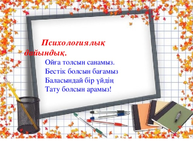  Психологиялық дайындық.  Ойға толсын санамыз.  Бестік болсын бағамыз  Баласындай бір үйдің  Тату болсын арамыз! 