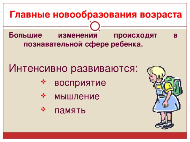  Главные новообразования возраста Большие изменения происходят в познавательной сфере ребенка.  Интенсивно развиваются:  восприятие  мышление  память  восприятие  мышление  память 