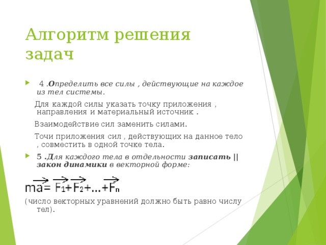 Алгоритм решения задач  4 . О пределить все силы , действующие на каждое из тел системы.  Для каждой силы указать точку приложения , направления и материальный источник .  Взаимодействие сил заменить силами.  Точи приложения сил , действующих на данное тело , совместить в одной точке тела. 5 . Д ля каждого тела в отдельности записать || закон динамики в векторной форме:  (число векторных уравнений должно быть равно числу тел). 