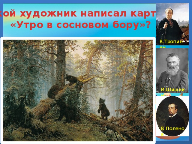 Какой художник написал картину «Утро в сосновом бору»? В.Тропинин И.Шишкин В.Поленов