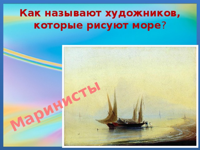 Маринисты Как называют художников, которые рисуют море ?