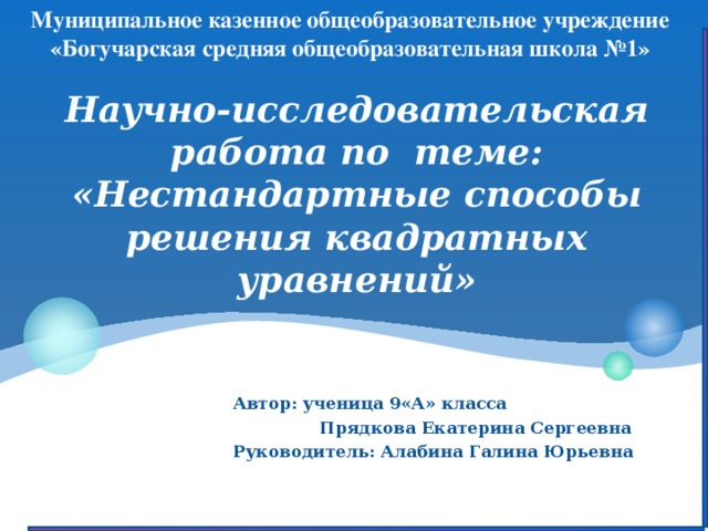 Муниципальное казенное общеобразовательное учреждение «Богучарская средняя общеобразовательная школа №1» Научно-исследовательская работа по теме: «Нестандартные  способы решения квадратных уравнений» Автор: ученица 9«А» класса  Прядкова Екатерина Сергеевна Руководитель: Алабина Галина Юрьевна