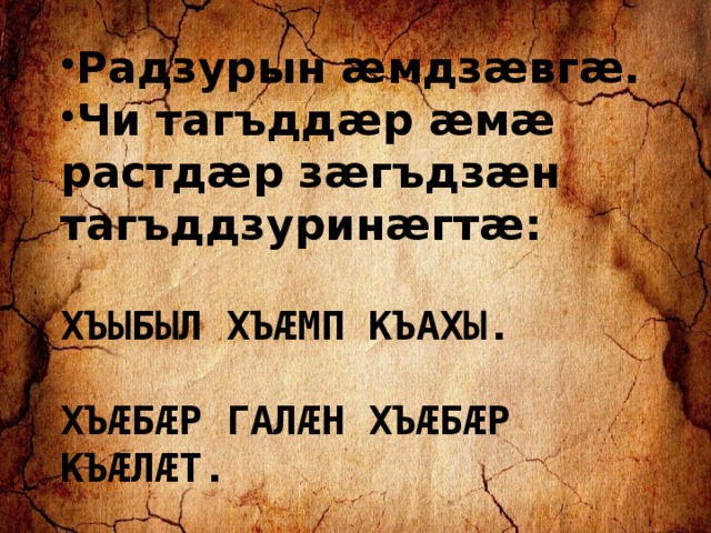 Радзурын æмдзæвгæ. Чи тагъддæр æмæ растдæр зæгъдзæн тагъддзуринæгтæ:  ХЪЫБЫЛ ХЪÆМП КЪАХЫ.  ХЪÆБÆР ГАЛÆН ХЪÆБÆР КЪÆЛÆТ. 