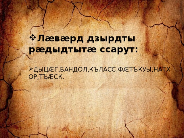 Лæвæрд дзырдты рæдыдтытæ ссарут:  ДЫЦÆГ,БАНДОЛ,КЪЛАСС,ФÆТЪКУЫ,НАТХОР,ТЪÆСК. 