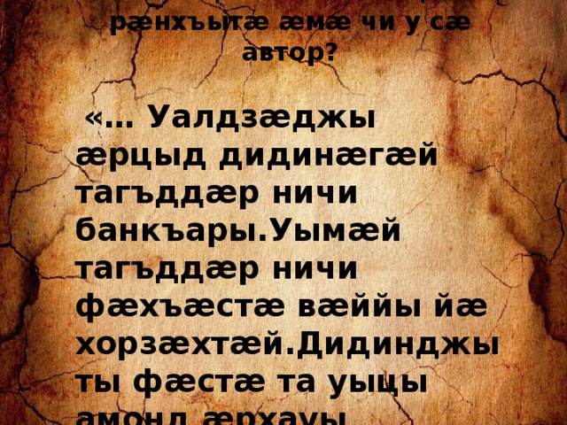 Кæцæй ист сты ацы рæнхъытæ æмæ чи у сæ автор?   «… Уалдзæджы æрцыд дидинæгæй тагъддæр ничи банкъары.Уымæй тагъддæр ничи фæхъæстæ вæййы йæ хорзæхтæй.Дидинджыты фæстæ та уыцы амонд æрхауы чызджытæм». 