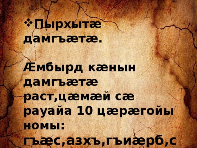 Пырхытæ дамгъæтæ.  Æмбырд кæнын дамгъæтæ раст,цæмæй сæ рауайа 10 цæрæгойы номы: гъæс,азхъ,гъиæрб,сæгау, ккуæыр,тсмы,сыф,грææх, ккра,дзуык . 