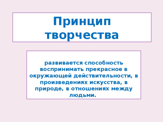 Принцип творчества  развивается способность воспринимать прекрасное в окружающей действительности, в произведениях искусства, в природе, в отношениях между людьми. 