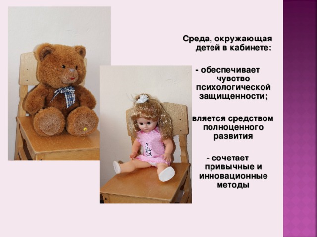 Среда, окружающая детей в кабинете:  - обеспечивает чувство психологической защищенности;  - является средством полноценного развития  - сочетает привычные и инновационные методы Среда, окружающая детей в кабинете : - Обеспечивает чувство психологической защищенности; - Является средством полноценного развития воспитанников - Сочетает привычные и инновационные методы в организации и проведении коррекционных занятий.  