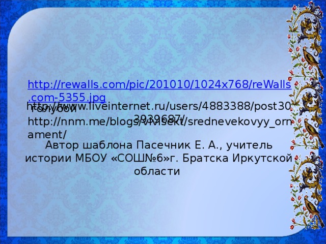http://rewalls.com/pic/201010/1024x768/reWalls.com-5355.jpg голубой  http://nnm.me/blogs/vivisekt/srednevekovyy_ornament/          http://www.liveinternet.ru/users/4883388/post303939687/    Автор шаблона Пасечник Е. А., учитель истории МБОУ «СОШ№6»г. Братска Иркутской области   
