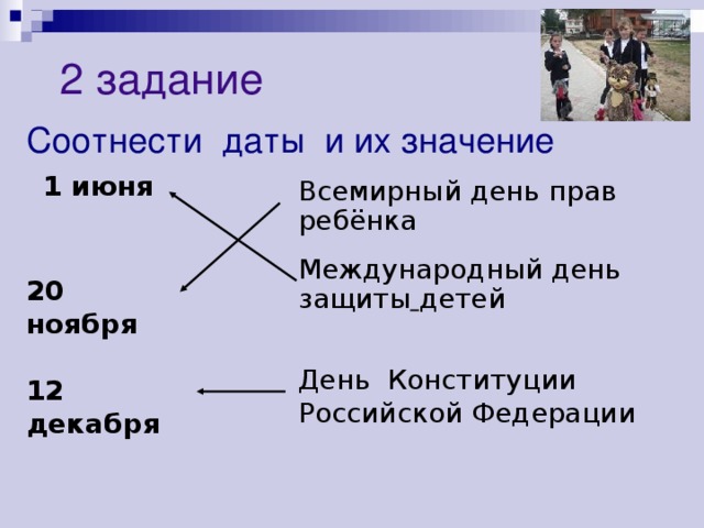 2 задание Соотнести даты и их значение 1 июня  Всемирный день прав ребёнка Международный день защиты  детей 20 ноября  День Конституции Российской Федерации 12 декабря 