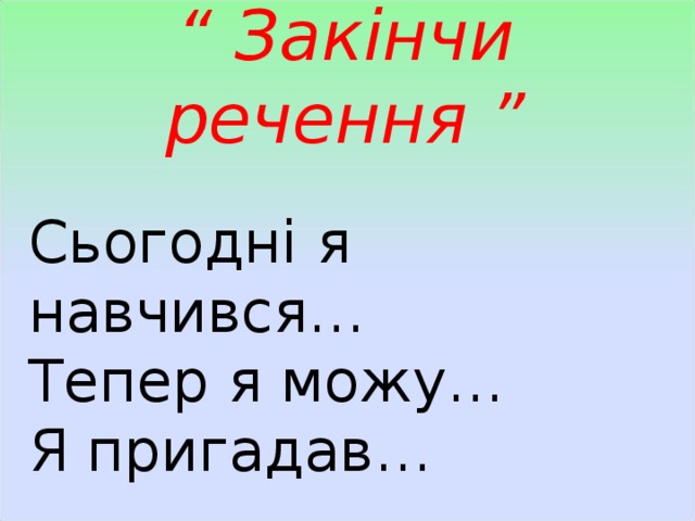 “ Закінчи речення ” Сьогодні я навчився… Тепер я можу… Я пригадав… 