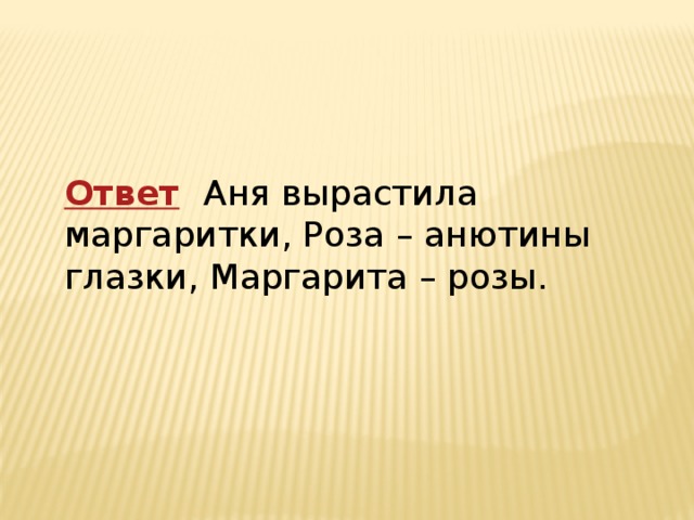 Ответ    Аня вырастила маргаритки, Роза – анютины глазки, Маргарита – розы. 