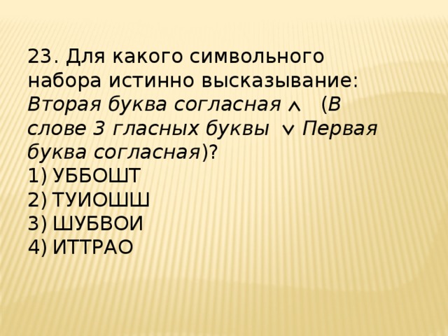 23. Для какого символьного набора истинно высказывание: Вторая  буква согласная   ( В слове 3 гласных буквы    Первая буква согласная )? УББОШТ  ТУИОШШ   ШУБВОИ  ИТТРАО 