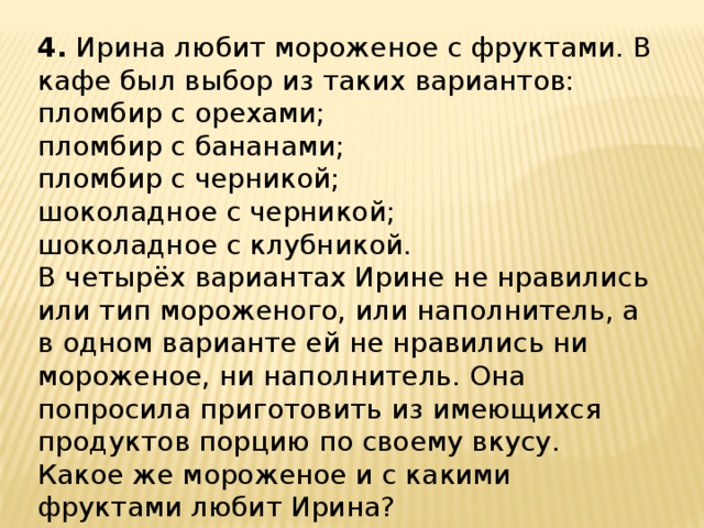 4.  Ирина любит мороженое с фруктами. В кафе был выбор из таких вариантов: пломбир с орехами; пломбир с бананами; пломбир с черникой; шоколадное с черникой; шоколадное с клубникой. В четырёх вариантах Ирине не нравились или тип мороженого, или наполнитель, а в одном варианте ей не нравились ни мороженое, ни наполнитель. Она попросила приготовить из имеющихся продуктов порцию по своему вкусу.   Какое же мороженое и с какими фруктами любит Ирина?    