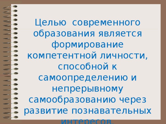 Целью современного образования является формирование компетентной личности, способной к самоопределению и непрерывному самообразованию через развитие познавательных интересов, интеллектуальных и творческих способностей. 