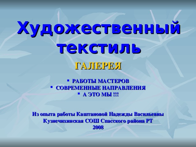 Художественный текстиль ГАЛЕРЕЯ   РАБОТЫ МАСТЕРОВ  СОВРЕМЕННЫЕ НАПРАВЛЕНИЯ  А ЭТО МЫ !!!   Из опыта работы Каштановой Надежды Васильевны Кузнечихинская СОШ Спасского района РТ 2008  