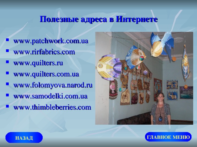 Полезные адреса в Интернете www.patchwork.com.ua www.rirfabrics.com www.quilters.ru www.quilters.com.ua www.folomyova.narod.ru www.samodelki.com.ua www.thimbleberries.com  ГЛАВНОЕ МЕНЮ НАЗАД 