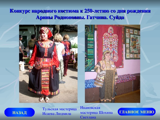 Конкурс народного костюма к 250-летию со дня рождения Арины Родионовны. Гатчина. Суйда Ивановская мастерица Шохина Светлана Тульская мастерица Исаева Людмила НАЗАД ГЛАВНОЕ МЕНЮ 